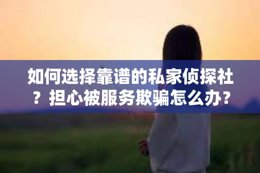 如何选择靠谱的私家侦探社？担心被服务欺骗怎么办？