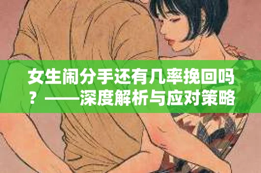 女生闹分手还有几率挽回吗？——深度解析与应对策略