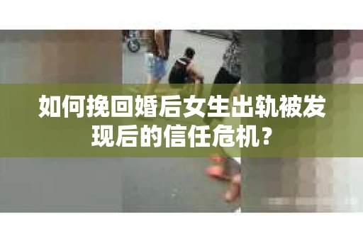 如何挽回婚后女生出轨被发现后的信任危机？