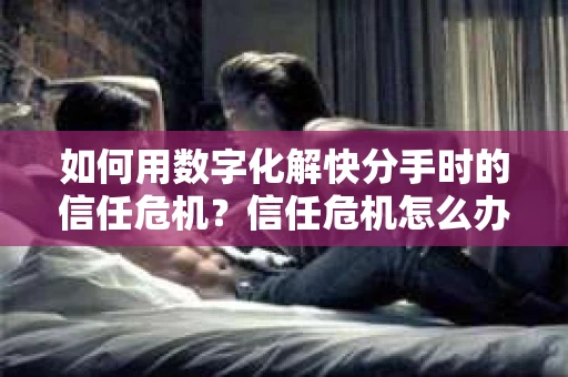 如何用数字化解快分手时的信任危机？信任危机怎么办？