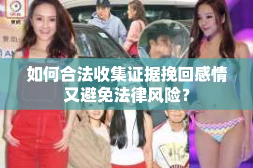 如何合法收集证据挽回感情又避免法律风险？