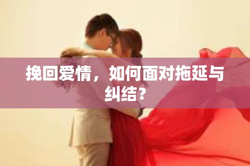 挽回爱情,如何面对拖延与纠结? 挽回爱情,如何面对拖延与纠结?