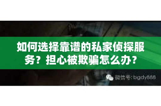 如何选择靠谱的私家侦探服务？担心被欺骗怎么办？