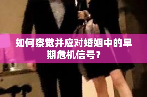 如何察觉并应对婚姻中的早期危机信号？