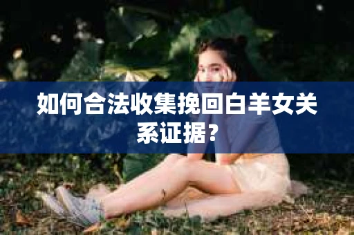 如何合法收集挽回白羊女关系证据？