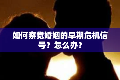 如何察觉婚姻的早期危机信号？怎么办？