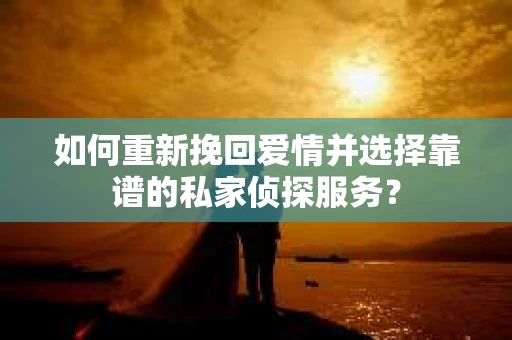 如何重新挽回爱情并选择靠谱的私家侦探服务？