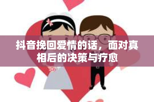 抖音挽回爱情的话,面对真相后的决策与疗愈 抖音挽回爱情的话,面对真相后的决策与疗愈