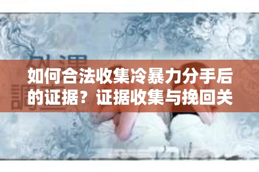 如何合法收集冷暴力分手后的证据？证据收集与挽回关系怎么办？