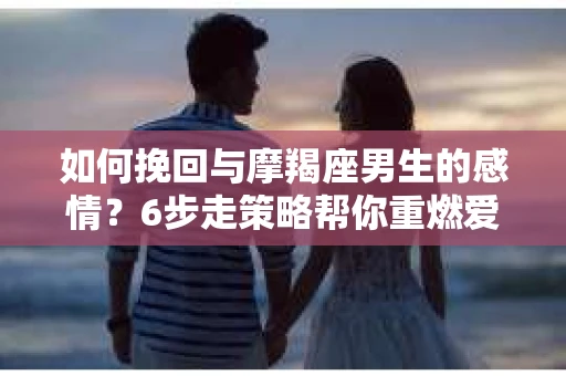 如何挽回与摩羯座男生的感情？6步走策略帮你重燃爱情之火