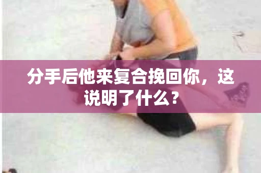 分手后他来复合挽回你，这说明了什么？