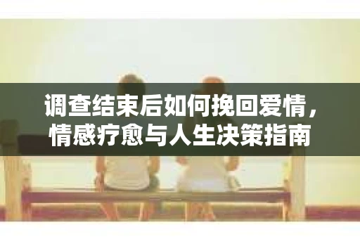 调查结束后如何挽回爱情，情感疗愈与人生决策指南