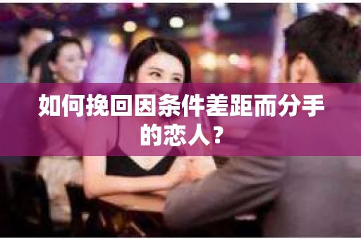 如何挽回因条件差距而分手的恋人？