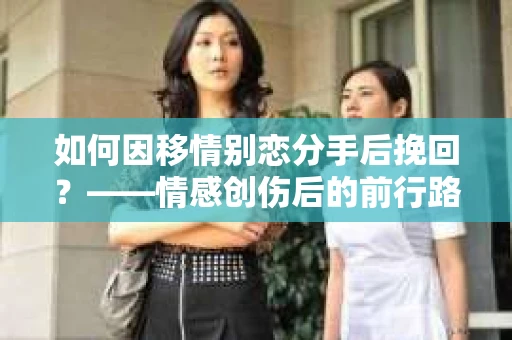 如何因移情别恋分手后挽回？——情感创伤后的前行路线图