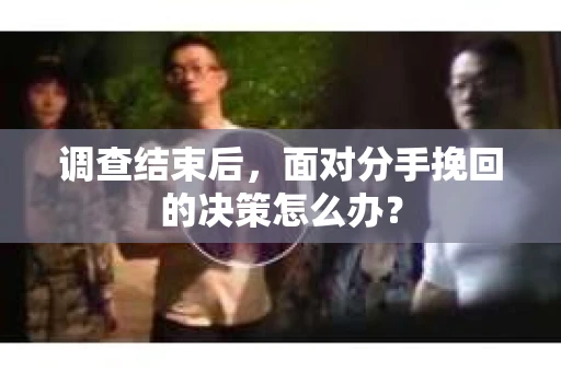 调查结束后，面对分手挽回的决策怎么办？