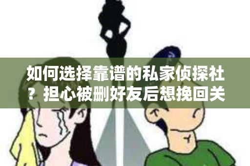 如何选择靠谱的私家侦探社？担心被删好友后想挽回关系怎么办？