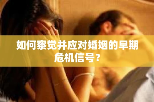 如何察觉并应对婚姻的早期危机信号？