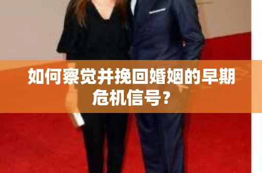 如何察觉并挽回婚姻的早期危机信号？