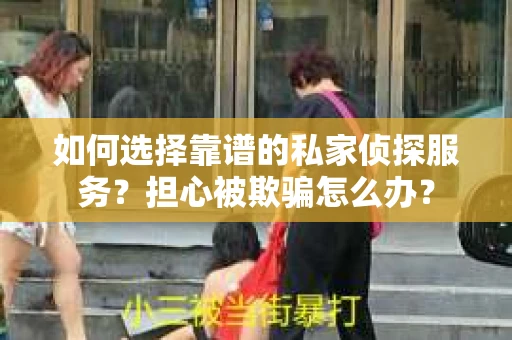 如何选择靠谱的私家侦探服务?担心被欺骗怎么办? 如何选择靠谱的私家侦探服务?担心被欺骗怎么办?