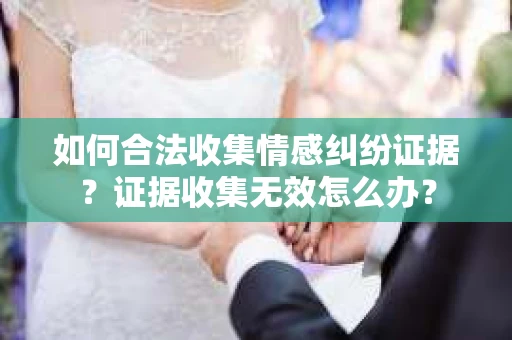 如何合法收集情感纠纷证据？证据收集无效怎么办？