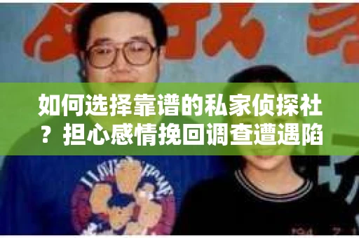 如何选择靠谱的私家侦探社？担心感情挽回调查遭遇陷阱怎么办？