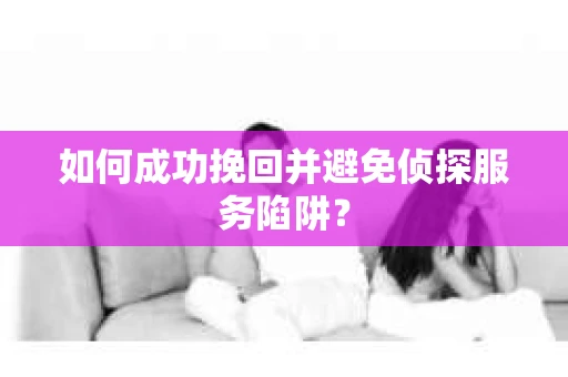 如何成功挽回并避免侦探服务陷阱？