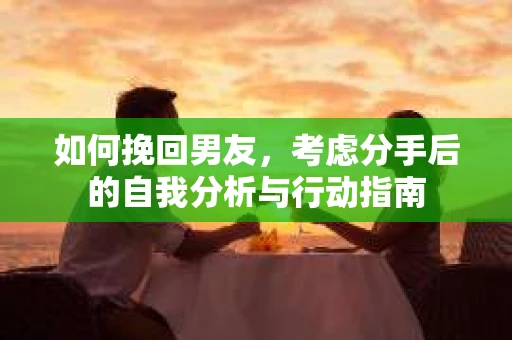 如何挽回男友，考虑分手后的自我分析与行动指南
