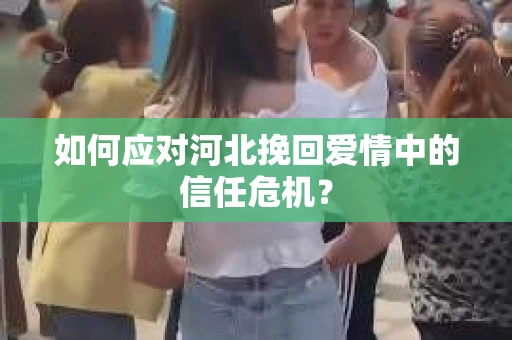 如何应对河北挽回爱情中的信任危机？