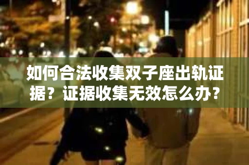 如何合法收集双子座出轨证据？证据收集无效怎么办？