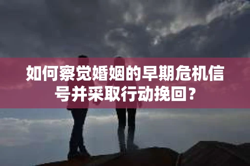 如何察觉婚姻的早期危机信号并采取行动挽回？