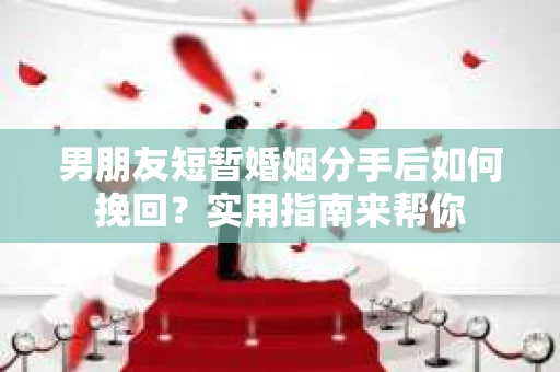 男朋友短暂婚姻分手后如何挽回?实用指南来帮你 男朋友短暂婚姻分手后如何挽回?实用指南来帮你