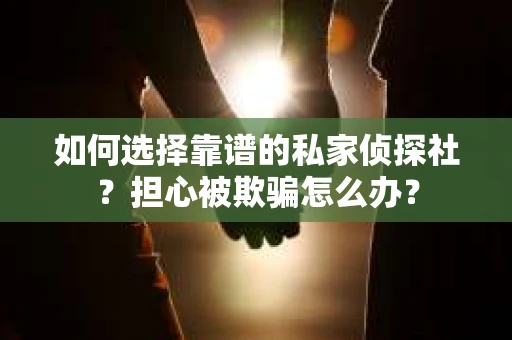 如何选择靠谱的私家侦探社？担心被欺骗怎么办？