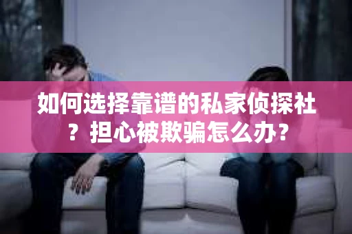 如何选择靠谱的私家侦探社？担心被欺骗怎么办？