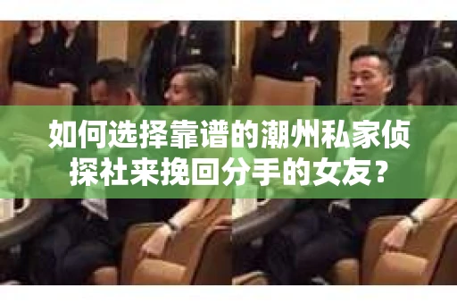 如何选择靠谱的潮州私家侦探社来挽回分手的女友? 如何选择靠谱的潮州私家侦探社来挽回分手的女友?