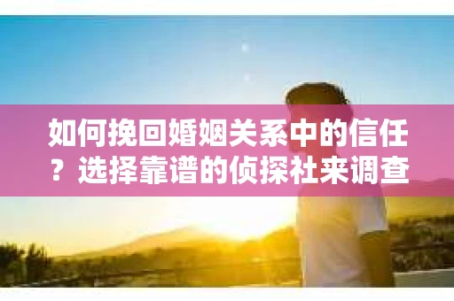 如何挽回婚姻关系中的信任？选择靠谱的侦探社来调查双方出轨怎么办？