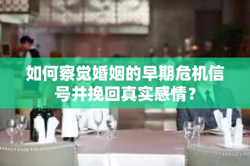 如何察觉婚姻的早期危机信号并挽回真实感情？