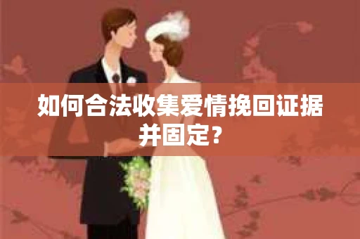 如何合法收集爱情挽回证据并固定？