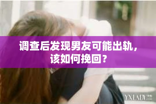 调查后发现男友可能出轨,该如何挽回? 调查后发现男友可能出轨,该如何挽回?