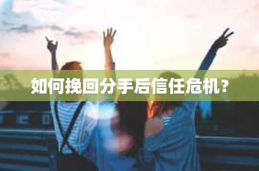 如何挽回分手后信任危机? 如何挽回分手后信任危机?