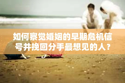 如何察觉婚姻的早期危机信号并挽回分手最想见的人？