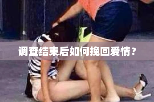 调查结束后如何挽回爱情? 调查结束后如何挽回爱情?