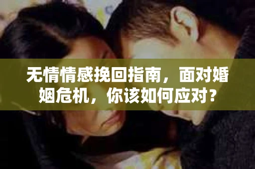 无情情感挽回指南，面对婚姻危机，你该如何应对？