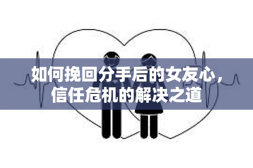 如何挽回分手后的女友心，信任危机的解决之道