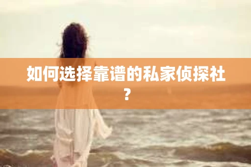 如何选择靠谱的私家侦探社？