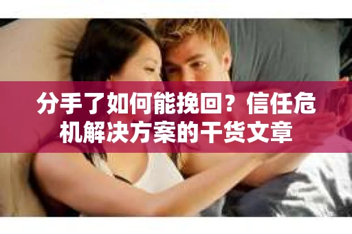 分手了如何能挽回？信任危机解决方案的干货文章