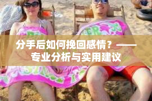 分手后如何挽回感情？——专业分析与实用建议