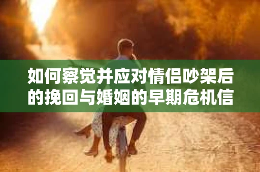 如何察觉并应对情侣吵架后的挽回与婚姻的早期危机信号？