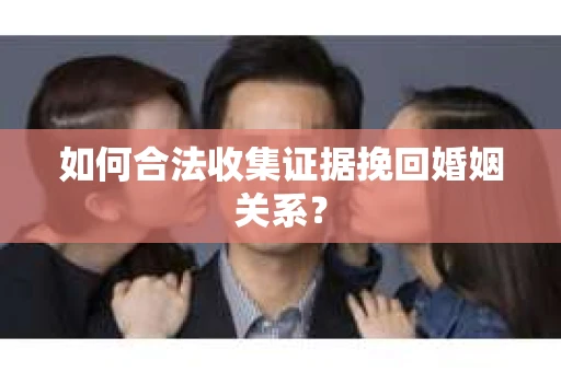 如何合法收集证据挽回婚姻关系？