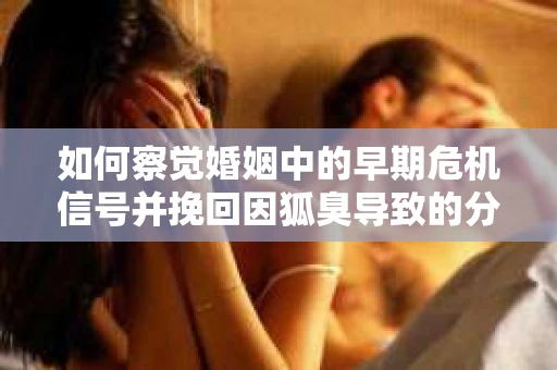 如何察觉婚姻中的早期危机信号并挽回因狐臭导致的分手？
