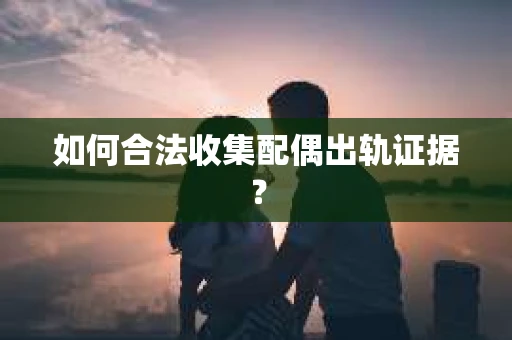如何合法收集配偶出轨证据？